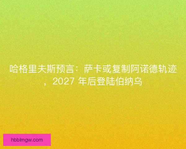哈格里夫斯预言：萨卡或复制阿诺德轨迹，2027 年后登陆伯纳乌