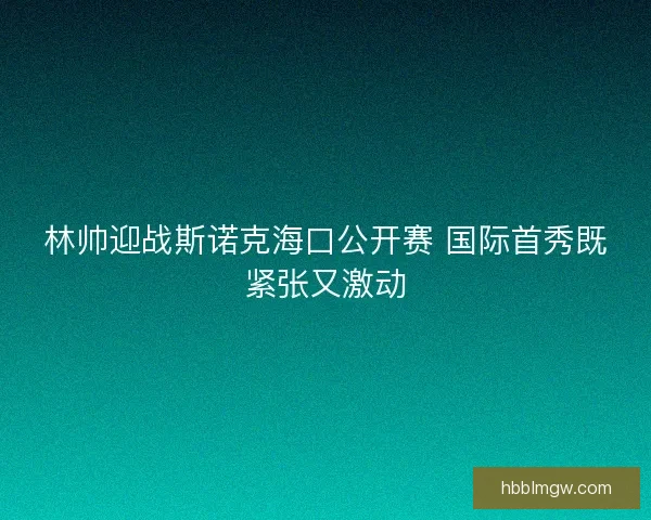 林帅迎战斯诺克海口公开赛 国际首秀既紧张又激动