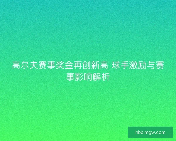 高尔夫赛事奖金再创新高 球手激励与赛事影响解析