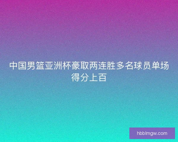 中国男篮亚洲杯豪取两连胜多名球员单场得分上百