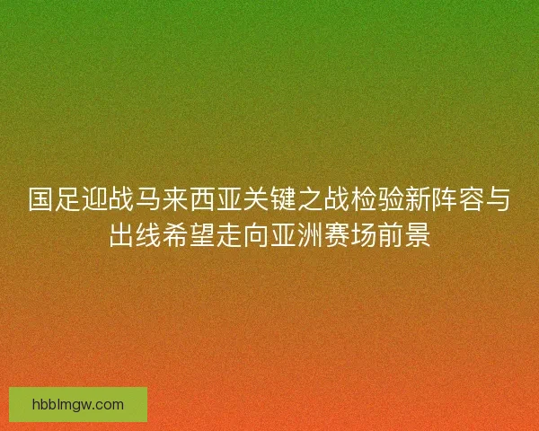 国足迎战马来西亚关键之战检验新阵容与出线希望走向亚洲赛场前景